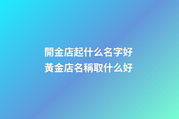 開金店起什么名字好 黃金店名稱取什么好-第1張-店鋪起名-玄機派
